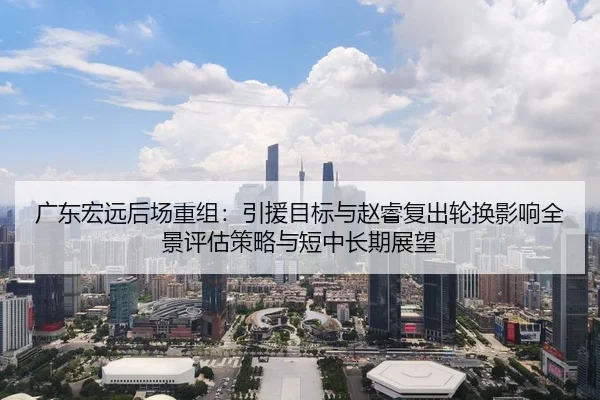 广东宏远后场重组：引援目标与赵睿复出轮换影响全景评估策略与短中长期展望