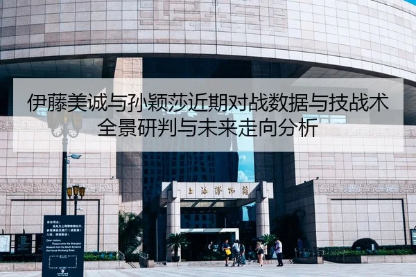 伊藤美诚与孙颖莎近期对战数据与技战术全景研判与未来走向分析