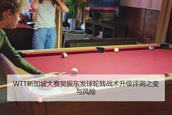 WTT新加坡大赛樊振东发球轮转战术升级评测之变与风险